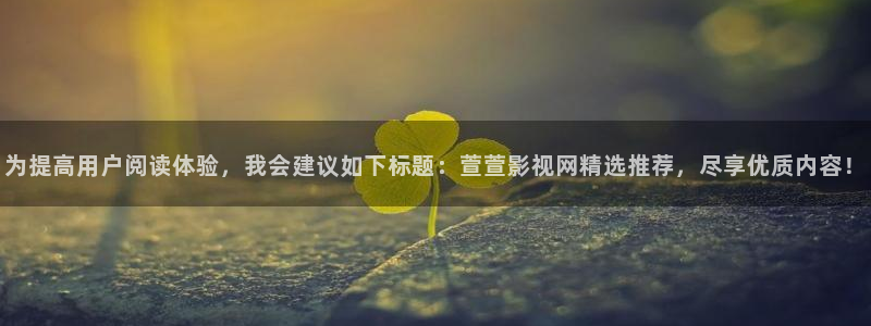 青柠影视在线：为提高用户阅读体验，我会建议如下标题：萱萱影视网精选推荐，尽享优质内容！